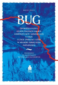 Maciej Cmoch - Bug. Opowieści o rzece, łęgach, piachach, łąkach, starorzeczach i mokradłach, a także o życiu zwierząt i ludzi w meandry dzikiej rzeki zaplątanych Przewodnik po krajobrazach przyrodniczo-kulturowych
